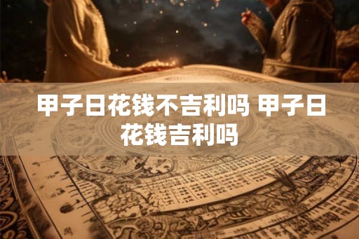 甲子日花钱不吉利吗 甲子日花钱吉利吗