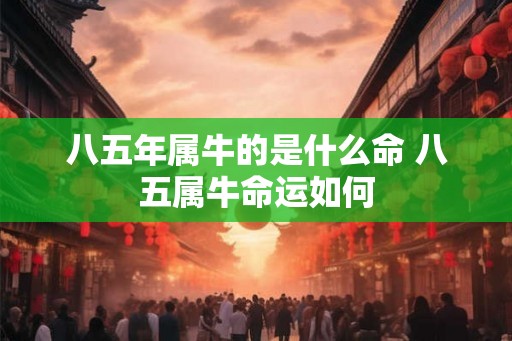 八五年属牛的是什么命 八五属牛命运如何