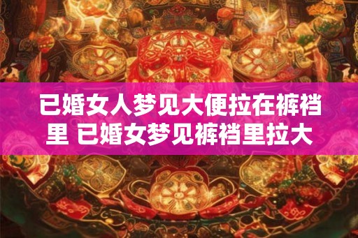 已婚女人梦见大便拉在裤裆里 已婚女梦见裤裆里拉大便
