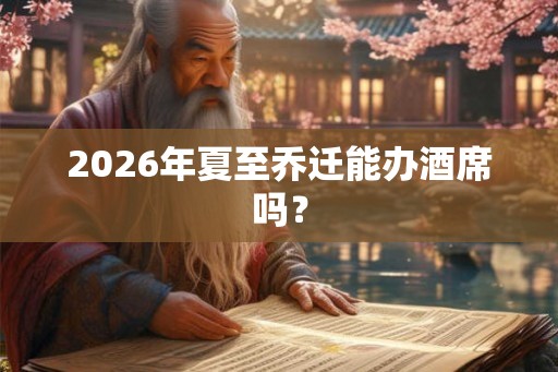 2026年夏至乔迁能办酒席吗？