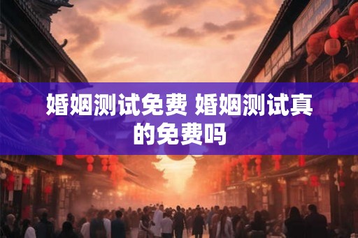 婚姻测试免费 婚姻测试真的免费吗 婚姻测试免费 婚姻测试真的免费吗