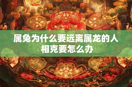 属兔为什么要远离属龙的人 相克要怎么办