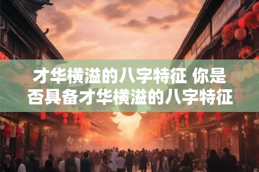 才华横溢的八字特征 你是否具备才华横溢的八字特征