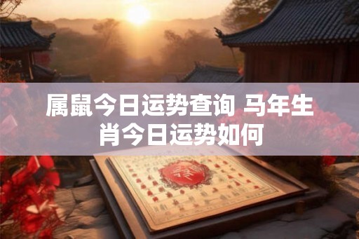 属鼠今日运势查询 马年生肖今日运势如何 属鼠今日运势查询 马年生肖今日运势如何