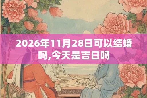 2026年11月28日可以结婚吗,今天是吉日吗