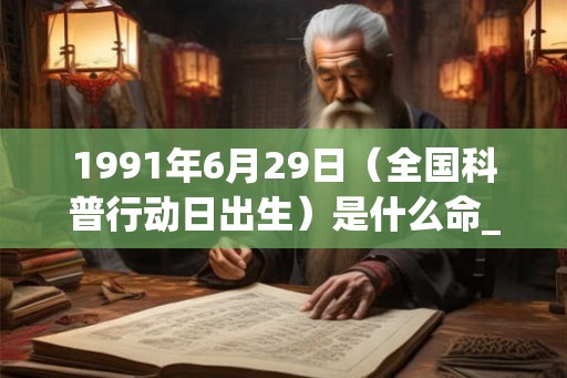 1991年6月29日（全国科普行动日出生）是什么命_命运如何