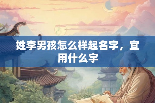 姓李男孩怎么样起名字，宜用什么字