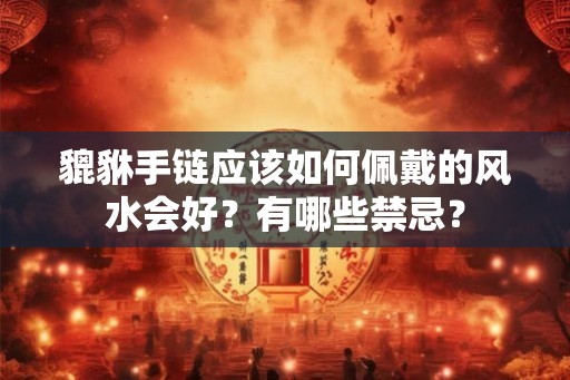 貔貅手链应该如何佩戴的风水会好？有哪些禁忌？