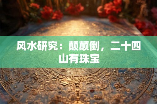 风水研究：颠颠倒，二十四山有珠宝