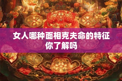 女人哪种面相克夫命的特征你了解吗
