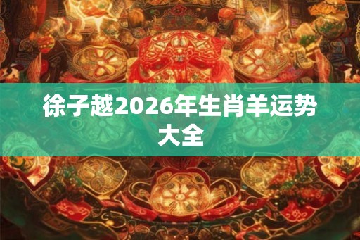 徐子越2026年生肖羊运势大全 徐子越2026年生肖羊运势大全