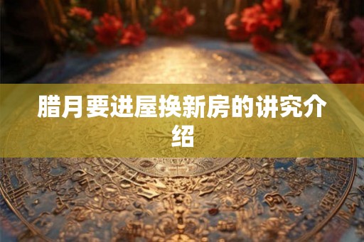 腊月要进屋换新房的讲究介绍 腊月要进屋换新房的讲究介绍