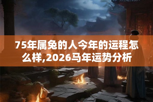 75年属兔的人今年的运程怎么样,2026马年运势分析