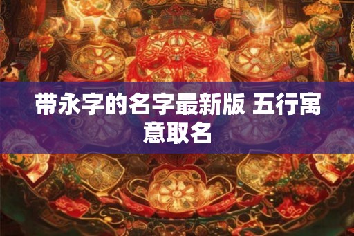 带永字的名字最新版 五行寓意取名 带永字的名字最新版 五行寓意取名