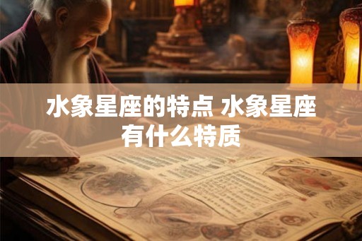 水象星座的特点 水象星座有什么特质 水象星座的特点 水象星座有什么特质