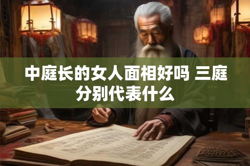 中庭长的女人面相好吗 三庭分别代表什么 中庭长的女人面相好吗 三庭分别代表什么