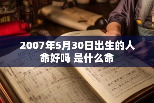 2007年5月30日出生的人命好吗 是什么命