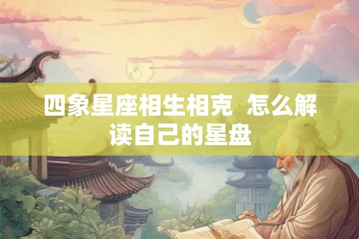 四象星座相生相克  怎么解读自己的星盘