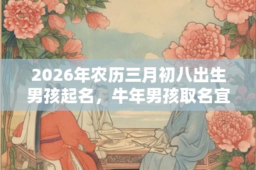 2026年农历三月初八出生男孩起名，牛年男孩取名宜用字！