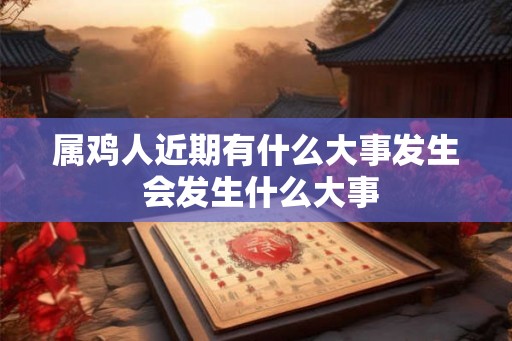 属鸡人近期有什么大事发生 会发生什么大事