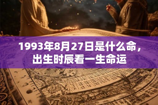 1993年8月27日是什么命,出生时辰看一生命运 1993年8月27日是什么命,出生时辰看一生命运