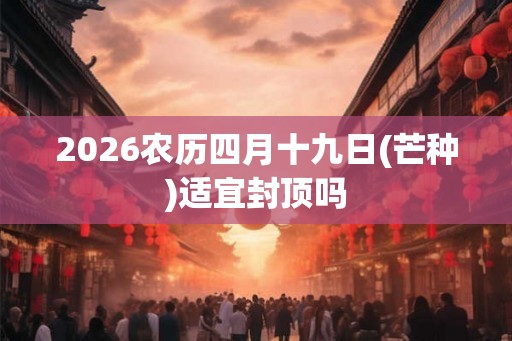 2026农历四月十九日(芒种)适宜封顶吗