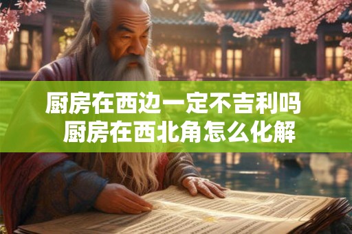 厨房在西边一定不吉利吗  厨房在西北角怎么化解
