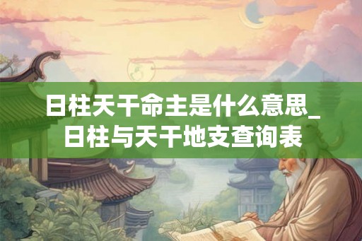 日柱天干命主是什么意思_日柱与天干地支查询表 日柱天干命主是什么意思_日柱与天干地支查询表