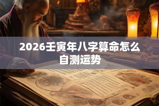 2026壬寅年八字算命怎么自测运势 2026壬寅年八字算命怎么自测运势