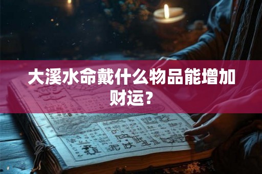大溪水命戴什么物品能增加财运？