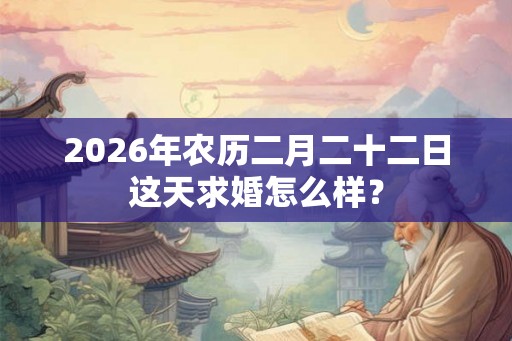 2026年农历二月二十二日这天求婚怎么样? 2026年农历二月二十二日这天求婚怎么样?