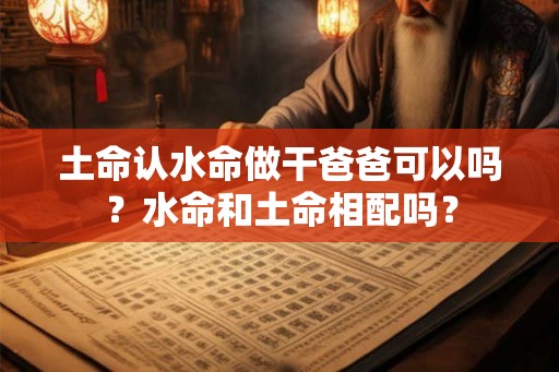 土命认水命做干爸爸可以吗？水命和土命相配吗？