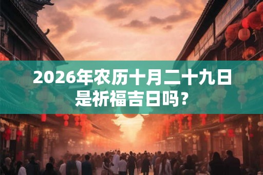 2026年农历十月二十九日是祈福吉日吗？