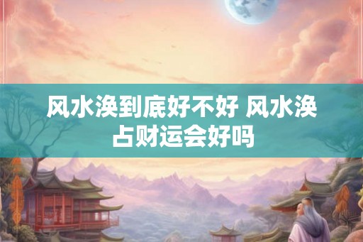 风水涣到底好不好 风水涣占财运会好吗