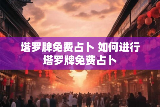 塔罗牌免费占卜 如何进行塔罗牌免费占卜