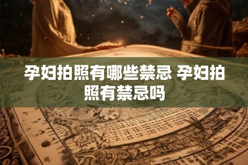 孕妇拍照有哪些禁忌 孕妇拍照有禁忌吗 孕妇拍照有哪些禁忌 孕妇拍照有禁忌吗