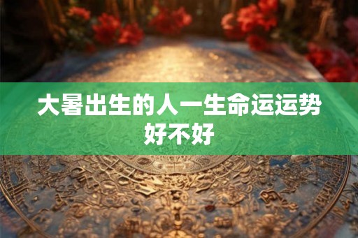 大暑出生的人一生命运运势好不好