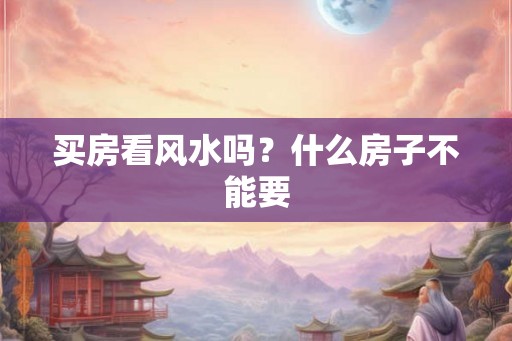 买房看风水吗？什么房子不能要