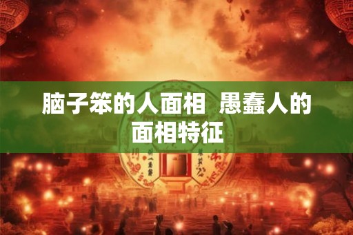 脑子笨的人面相  愚蠢人的面相特征