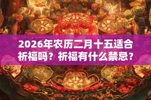 2026年农历二月十五适合祈福吗？祈福有什么禁忌？