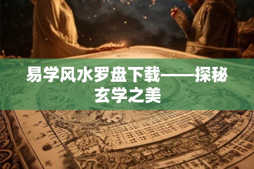 易学风水罗盘下载——探秘玄学之美