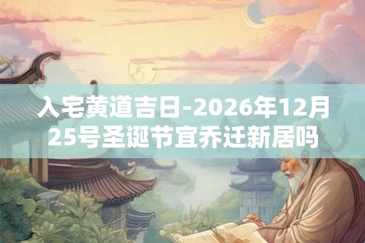 入宅黄道吉日-2026年12月25号圣诞节宜乔迁新居吗
