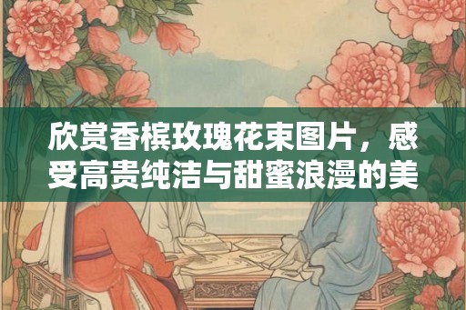 欣赏香槟玫瑰花束图片，感受高贵纯洁与甜蜜浪漫的美好