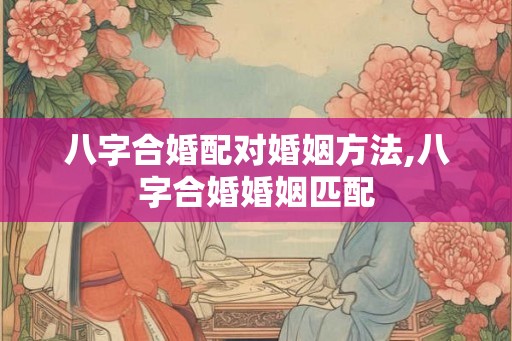 八字合婚配对婚姻方法,八字合婚婚姻匹配