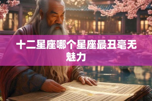 十二星座哪个星座最丑毫无魅力 十二星座哪个星座最丑毫无魅力