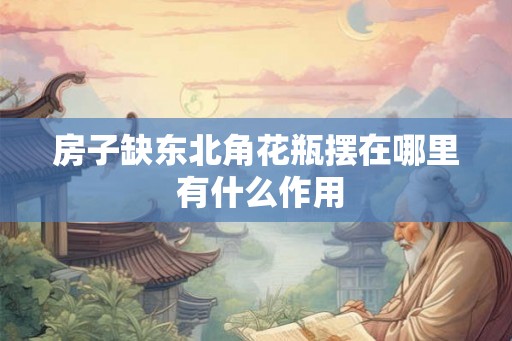 房子缺东北角花瓶摆在哪里 有什么作用