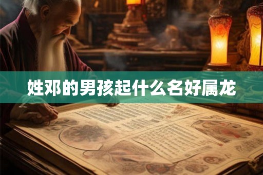 姓邓的男孩起什么名好属龙 姓邓的男孩起什么名好属龙