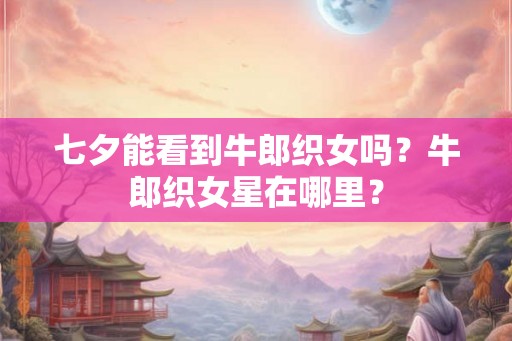 七夕能看到牛郎织女吗？牛郎织女星在哪里？