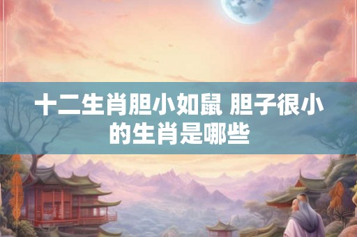十二生肖胆小如鼠 胆子很小的生肖是哪些