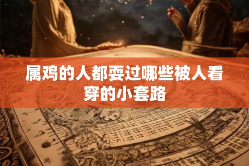 属鸡的人都耍过哪些被人看穿的小套路 属鸡的人都耍过哪些被人看穿的小套路